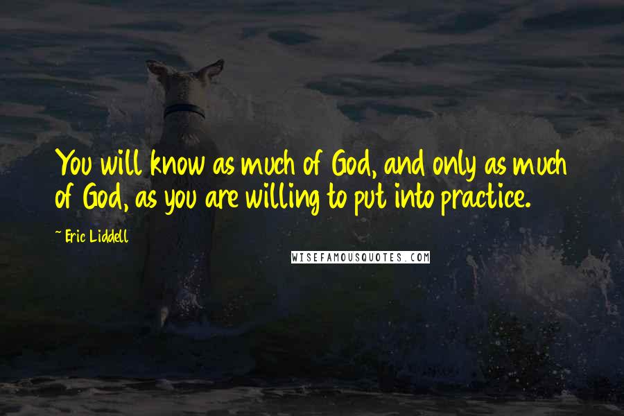 Eric Liddell Quotes: You will know as much of God, and only as much of God, as you are willing to put into practice.