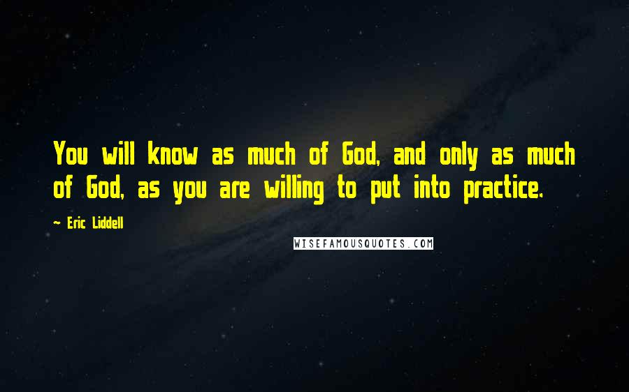 Eric Liddell Quotes: You will know as much of God, and only as much of God, as you are willing to put into practice.