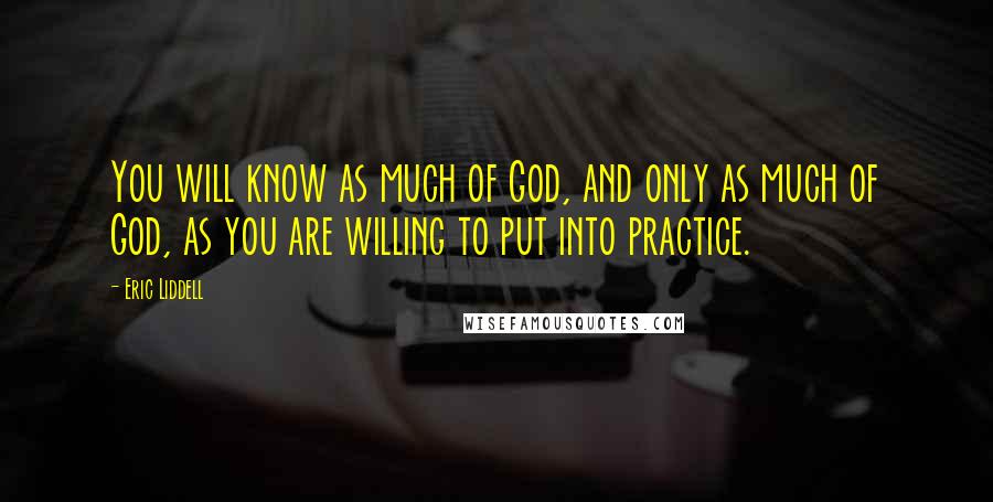 Eric Liddell Quotes: You will know as much of God, and only as much of God, as you are willing to put into practice.