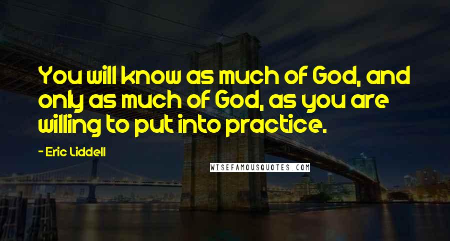 Eric Liddell Quotes: You will know as much of God, and only as much of God, as you are willing to put into practice.