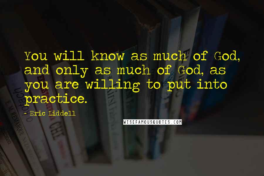 Eric Liddell Quotes: You will know as much of God, and only as much of God, as you are willing to put into practice.