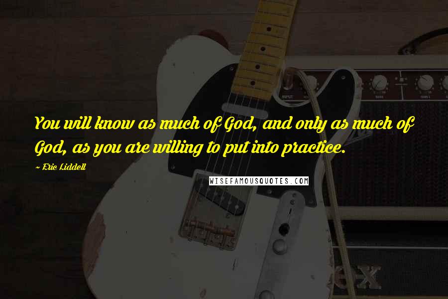 Eric Liddell Quotes: You will know as much of God, and only as much of God, as you are willing to put into practice.