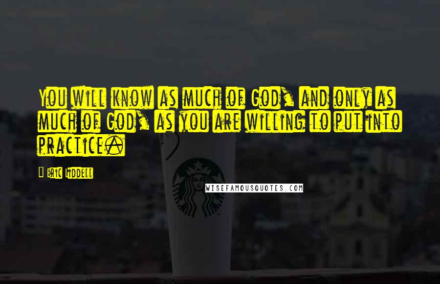 Eric Liddell Quotes: You will know as much of God, and only as much of God, as you are willing to put into practice.