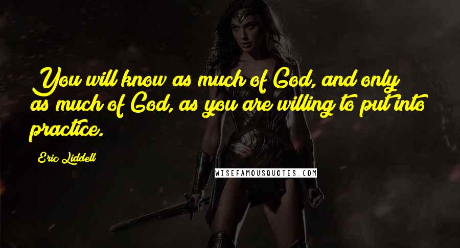 Eric Liddell Quotes: You will know as much of God, and only as much of God, as you are willing to put into practice.