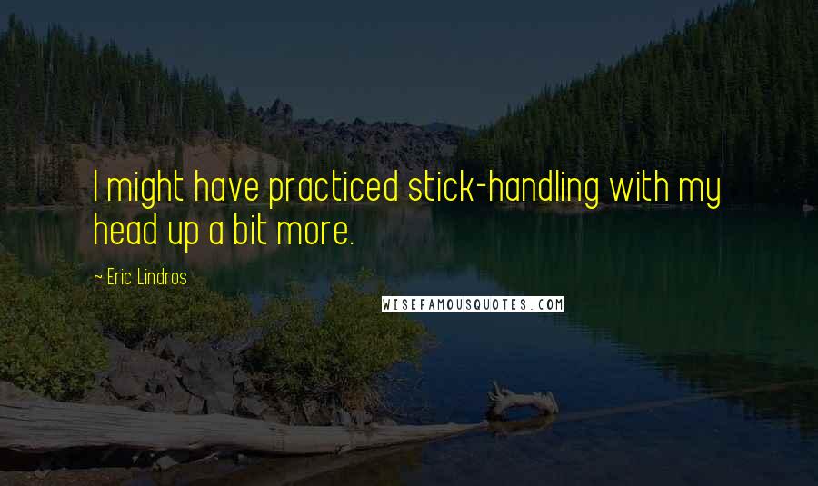 Eric Lindros Quotes: I might have practiced stick-handling with my head up a bit more.