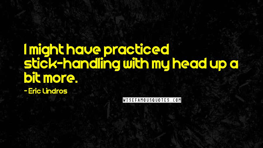 Eric Lindros Quotes: I might have practiced stick-handling with my head up a bit more.