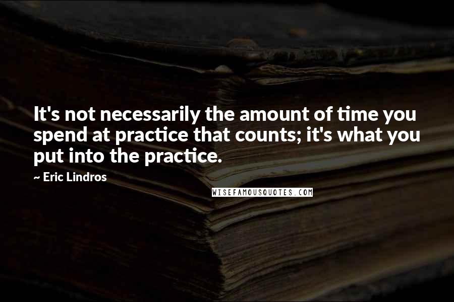 Eric Lindros Quotes: It's not necessarily the amount of time you spend at practice that counts; it's what you put into the practice.