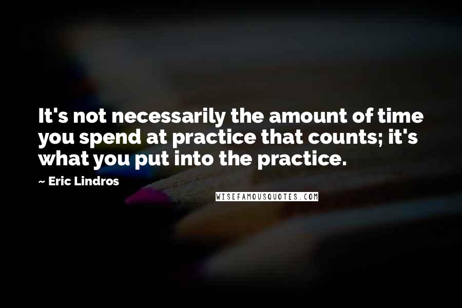 Eric Lindros Quotes: It's not necessarily the amount of time you spend at practice that counts; it's what you put into the practice.