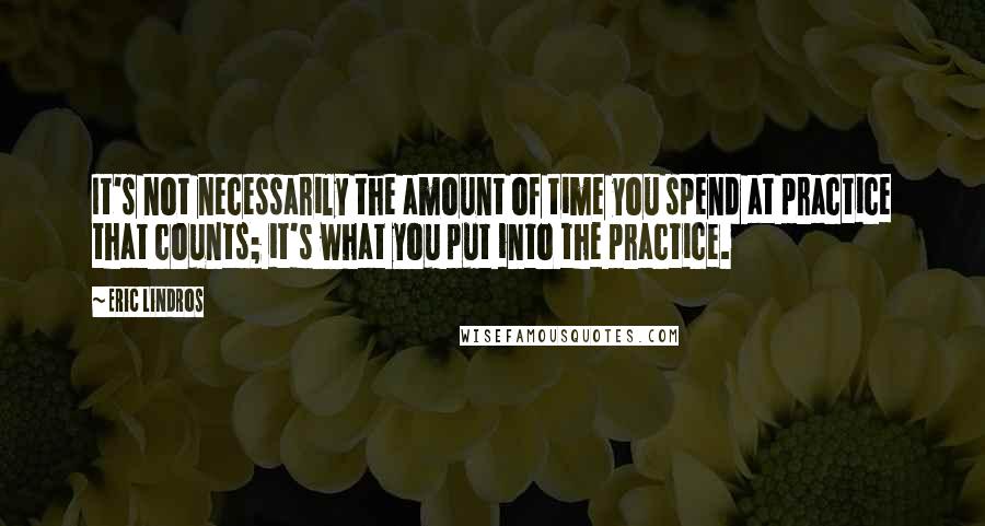 Eric Lindros Quotes: It's not necessarily the amount of time you spend at practice that counts; it's what you put into the practice.