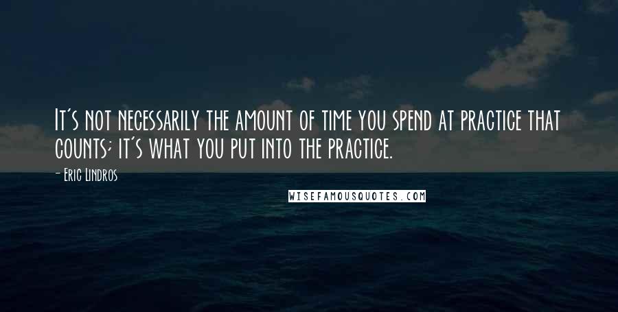 Eric Lindros Quotes: It's not necessarily the amount of time you spend at practice that counts; it's what you put into the practice.