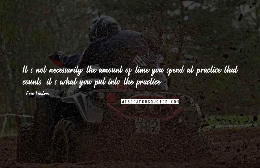 Eric Lindros Quotes: It's not necessarily the amount of time you spend at practice that counts; it's what you put into the practice.