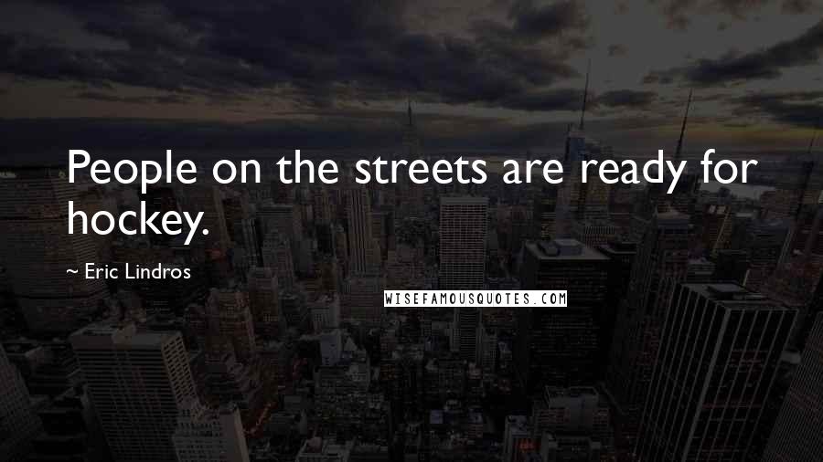 Eric Lindros Quotes: People on the streets are ready for hockey.