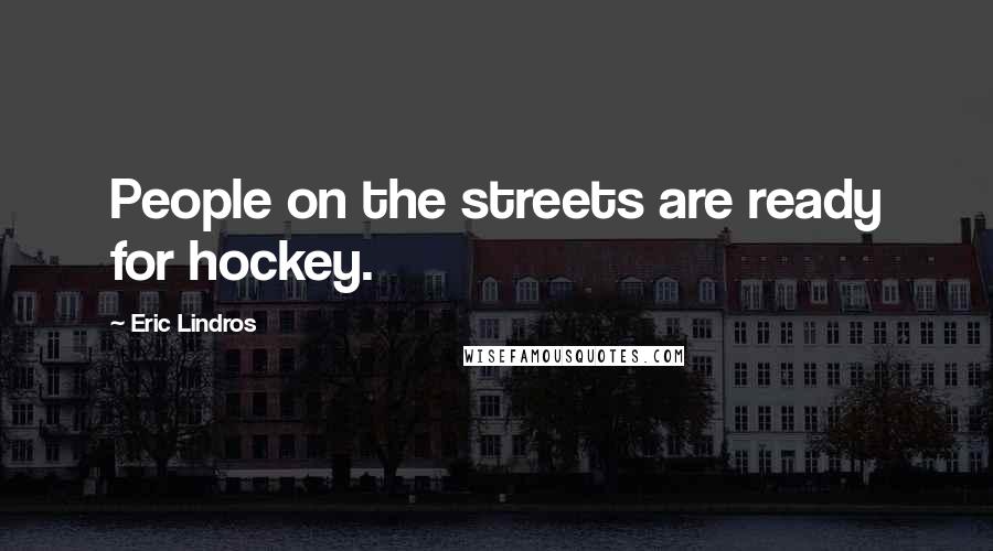 Eric Lindros Quotes: People on the streets are ready for hockey.