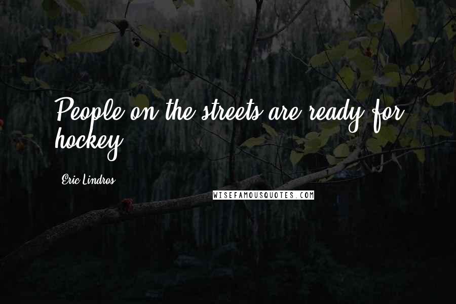 Eric Lindros Quotes: People on the streets are ready for hockey.