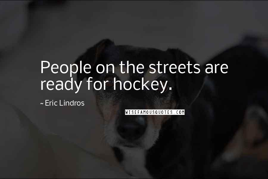 Eric Lindros Quotes: People on the streets are ready for hockey.