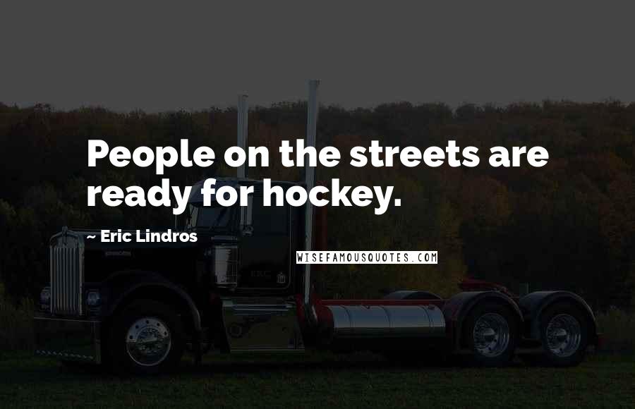 Eric Lindros Quotes: People on the streets are ready for hockey.