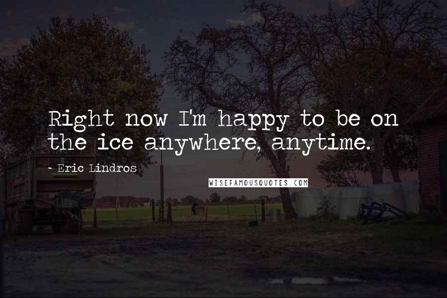 Eric Lindros Quotes: Right now I'm happy to be on the ice anywhere, anytime.