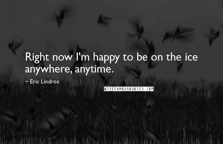 Eric Lindros Quotes: Right now I'm happy to be on the ice anywhere, anytime.