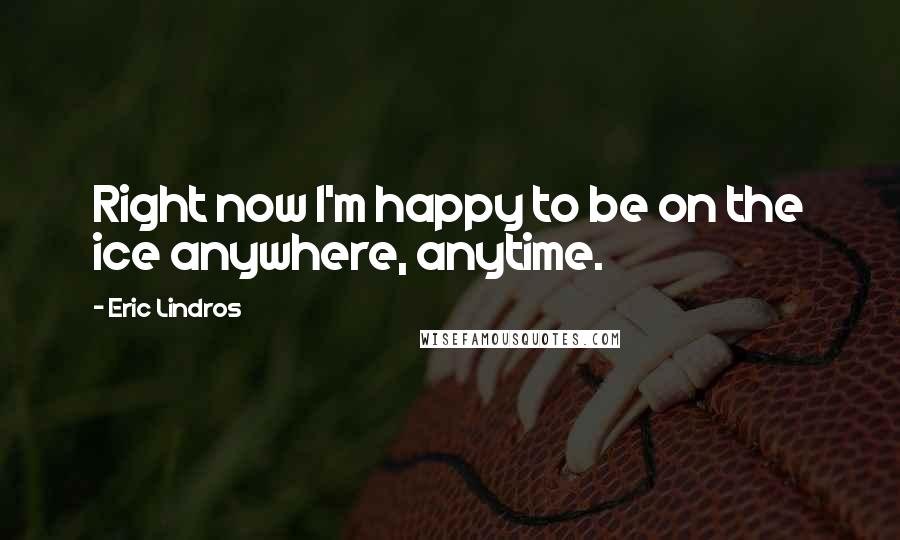 Eric Lindros Quotes: Right now I'm happy to be on the ice anywhere, anytime.