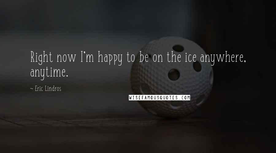 Eric Lindros Quotes: Right now I'm happy to be on the ice anywhere, anytime.