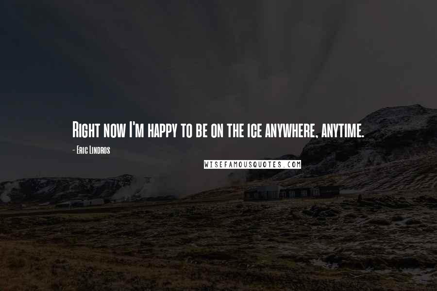 Eric Lindros Quotes: Right now I'm happy to be on the ice anywhere, anytime.