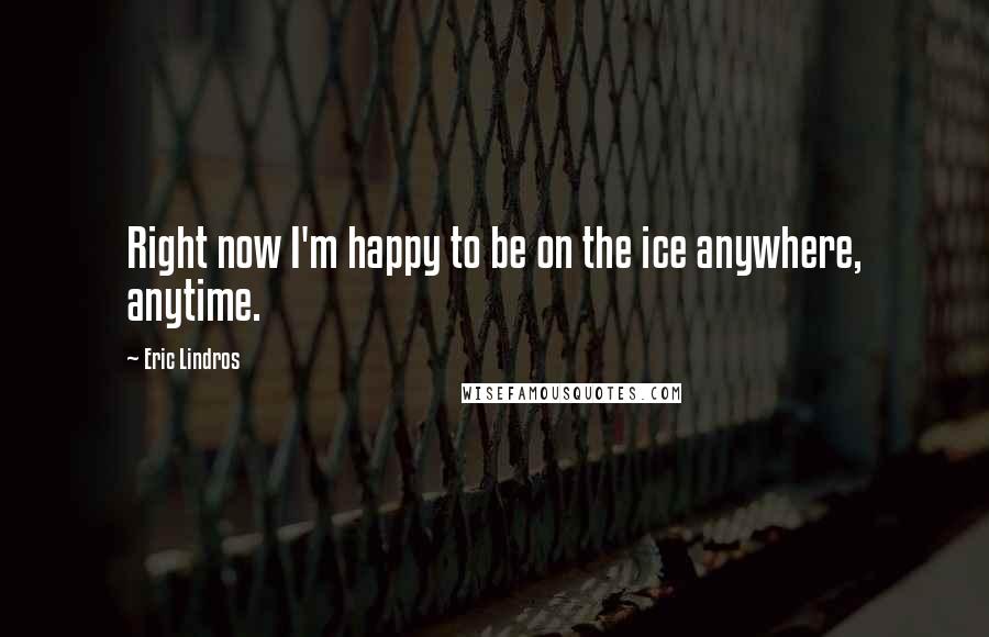 Eric Lindros Quotes: Right now I'm happy to be on the ice anywhere, anytime.