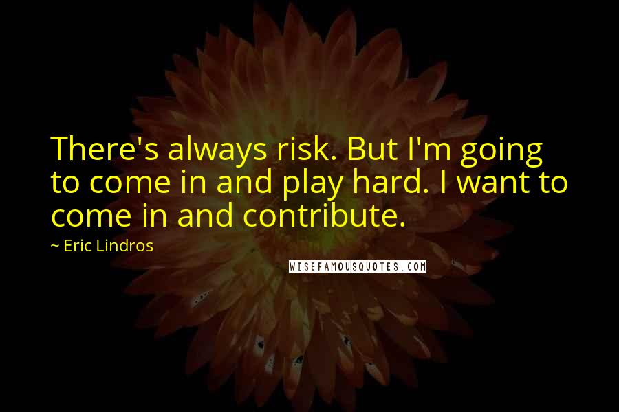 Eric Lindros Quotes: There's always risk. But I'm going to come in and play hard. I want to come in and contribute.