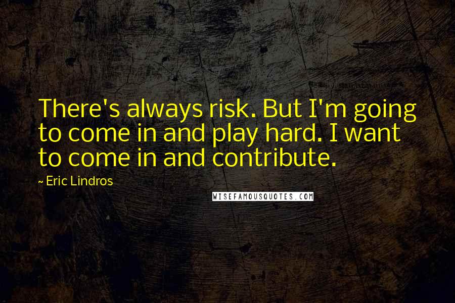 Eric Lindros Quotes: There's always risk. But I'm going to come in and play hard. I want to come in and contribute.