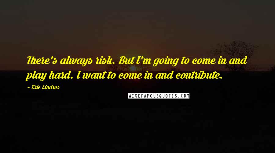 Eric Lindros Quotes: There's always risk. But I'm going to come in and play hard. I want to come in and contribute.