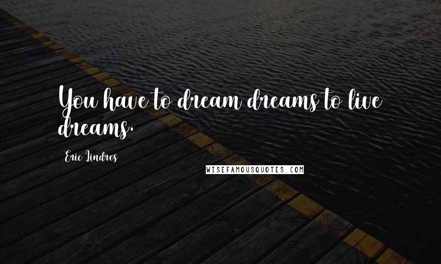 Eric Lindros Quotes: You have to dream dreams to live dreams.