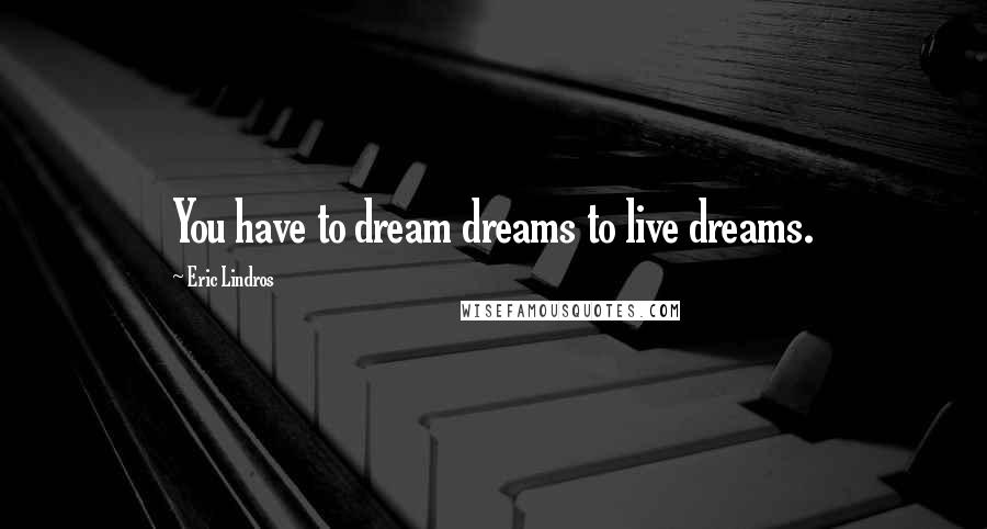 Eric Lindros Quotes: You have to dream dreams to live dreams.