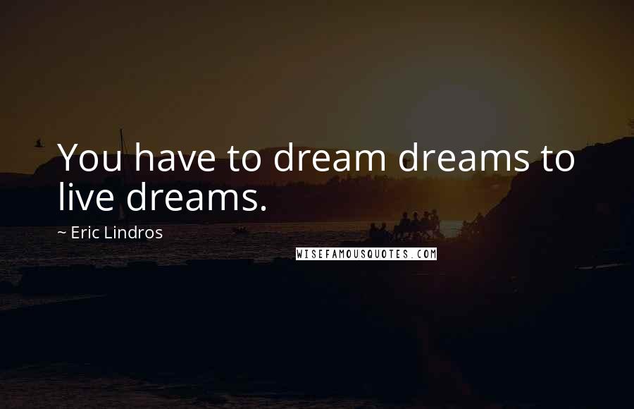 Eric Lindros Quotes: You have to dream dreams to live dreams.