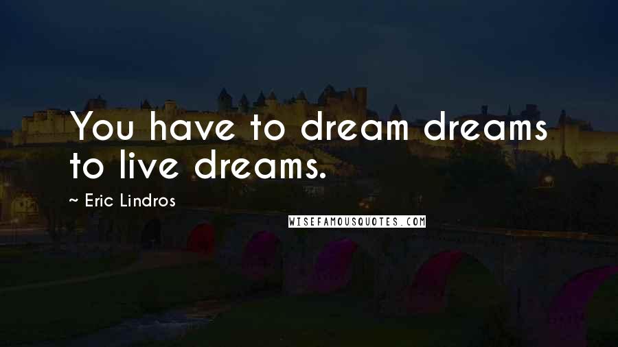 Eric Lindros Quotes: You have to dream dreams to live dreams.