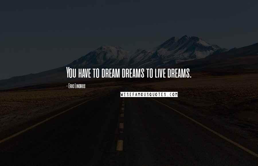 Eric Lindros Quotes: You have to dream dreams to live dreams.
