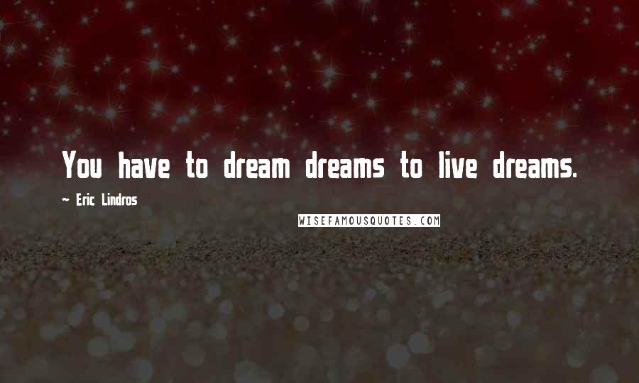 Eric Lindros Quotes: You have to dream dreams to live dreams.