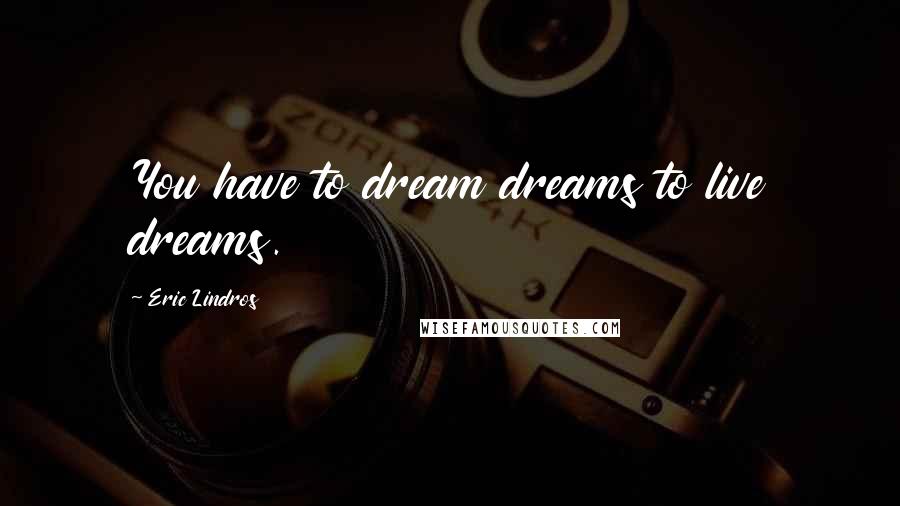Eric Lindros Quotes: You have to dream dreams to live dreams.