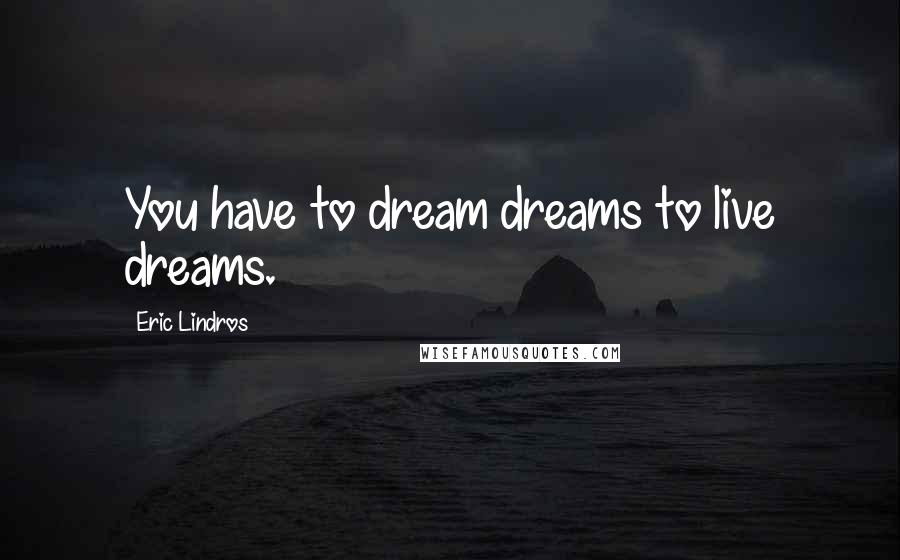 Eric Lindros Quotes: You have to dream dreams to live dreams.
