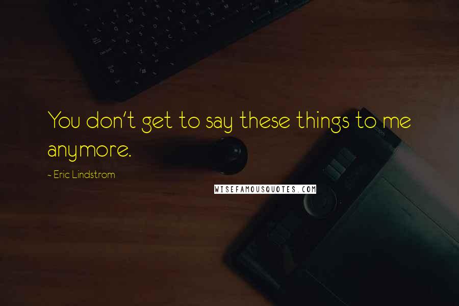 Eric Lindstrom Quotes: You don't get to say these things to me anymore.
