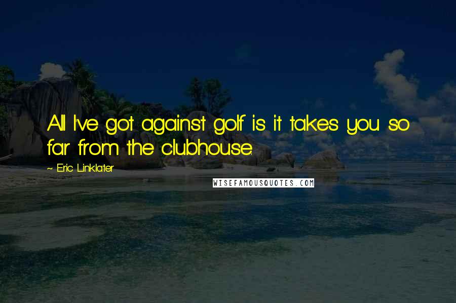 Eric Linklater Quotes: All I've got against golf is it takes you so far from the clubhouse.