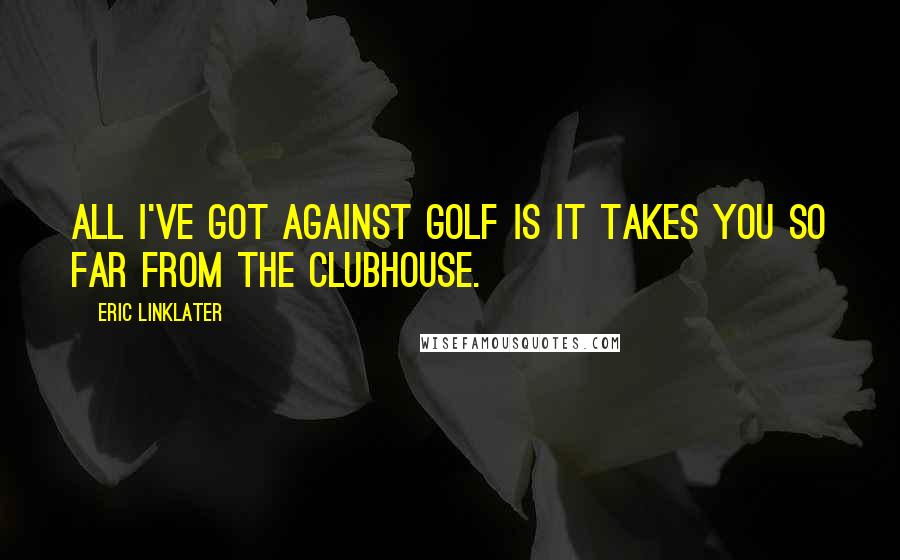 Eric Linklater Quotes: All I've got against golf is it takes you so far from the clubhouse.