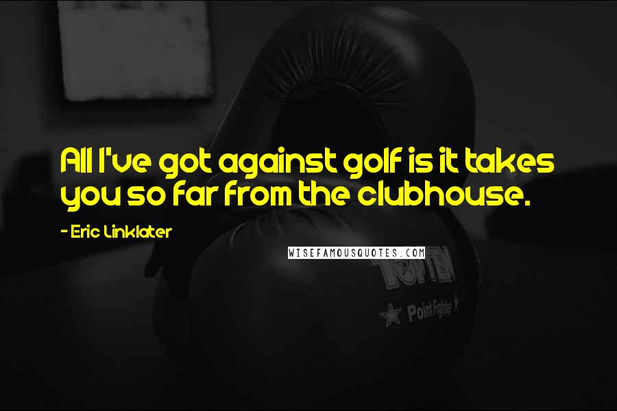 Eric Linklater Quotes: All I've got against golf is it takes you so far from the clubhouse.