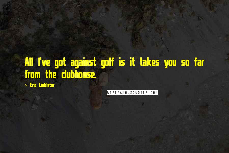 Eric Linklater Quotes: All I've got against golf is it takes you so far from the clubhouse.