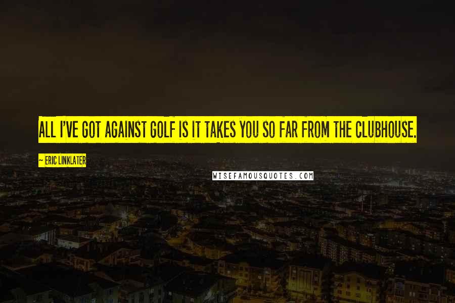 Eric Linklater Quotes: All I've got against golf is it takes you so far from the clubhouse.