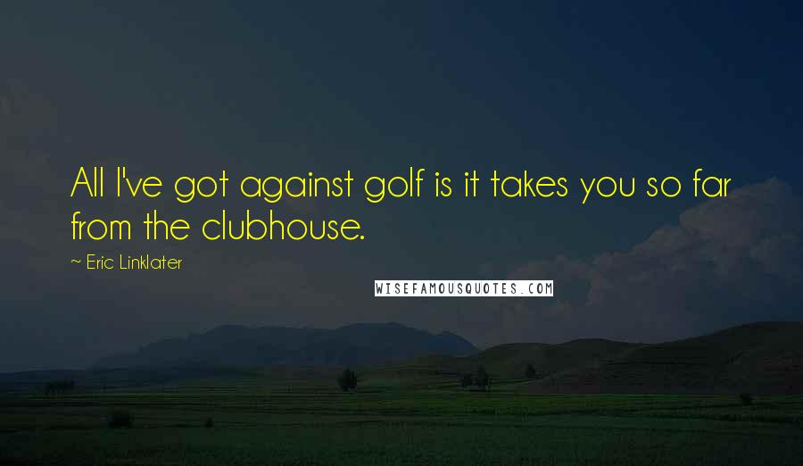 Eric Linklater Quotes: All I've got against golf is it takes you so far from the clubhouse.