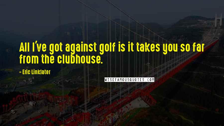 Eric Linklater Quotes: All I've got against golf is it takes you so far from the clubhouse.