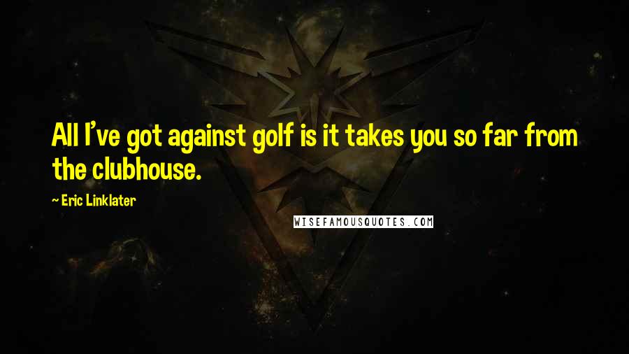 Eric Linklater Quotes: All I've got against golf is it takes you so far from the clubhouse.