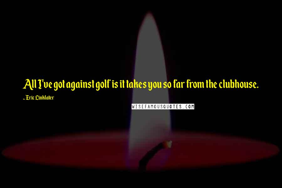 Eric Linklater Quotes: All I've got against golf is it takes you so far from the clubhouse.