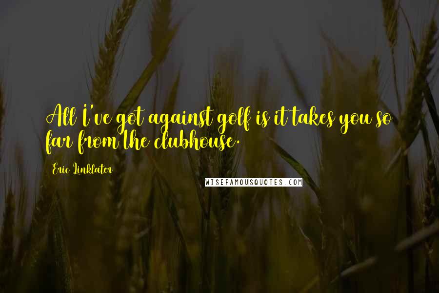 Eric Linklater Quotes: All I've got against golf is it takes you so far from the clubhouse.