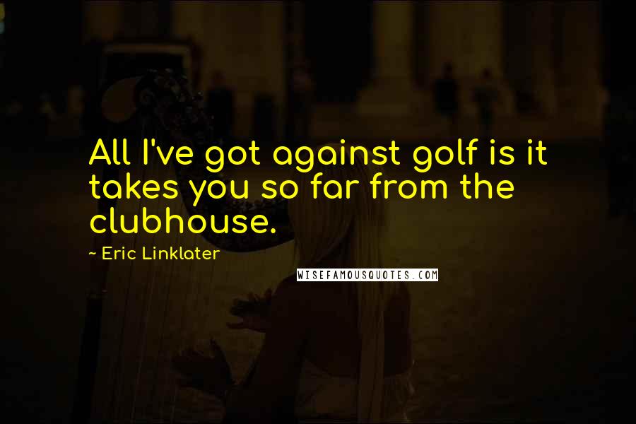 Eric Linklater Quotes: All I've got against golf is it takes you so far from the clubhouse.