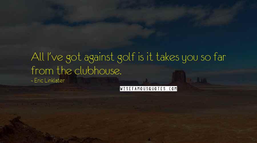 Eric Linklater Quotes: All I've got against golf is it takes you so far from the clubhouse.